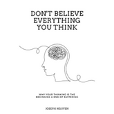 Don't Believe Everything You Think: Why Your Thinking Is The Beginning & End Of Suffering  Joseph Nguyen
